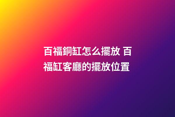 百福銅缸怎么擺放 百福缸客廳的擺放位置-第1張-觀點-玄機派